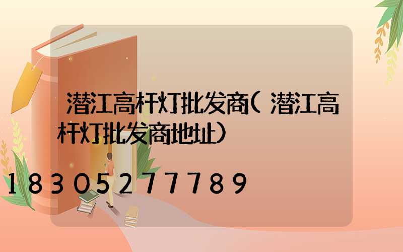 潜江高杆灯批发商(潜江高杆灯批发商地址)