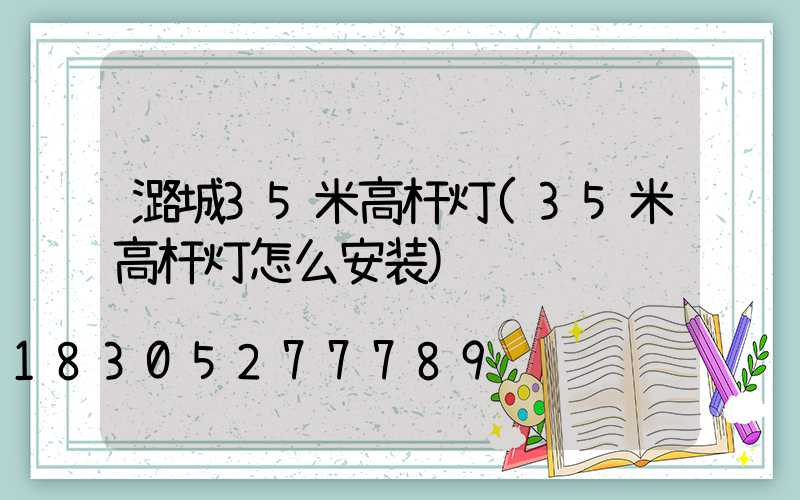 潞城35米高杆灯(35米高杆灯怎么安装)