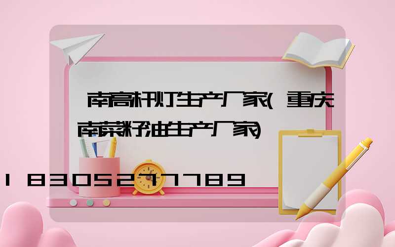 潼南高杆灯生产厂家(重庆潼南菜籽油生产厂家)