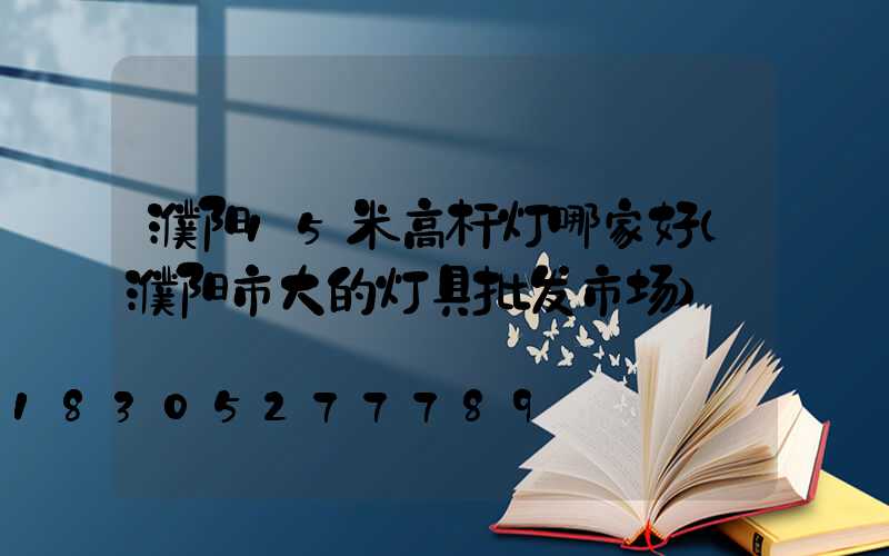 濮阳15米高杆灯哪家好(濮阳市大的灯具批发市场)