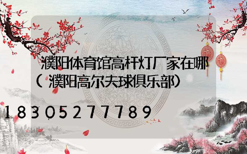 濮阳体育馆高杆灯厂家在哪(濮阳高尔夫球俱乐部)