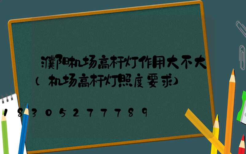 濮阳机场高杆灯作用大不大(机场高杆灯照度要求)