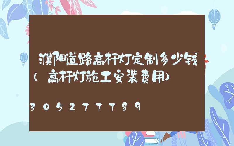 濮阳道路高杆灯定制多少钱(高杆灯施工安装费用)