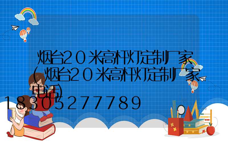 烟台20米高杆灯定制厂家(烟台20米高杆灯定制厂家电话)