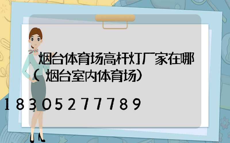 烟台体育场高杆灯厂家在哪(烟台室内体育场)