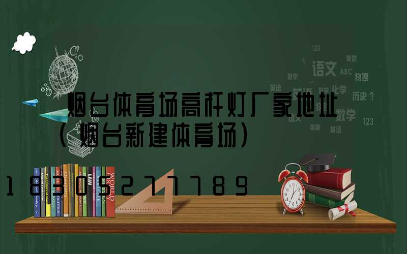 烟台体育场高杆灯厂家地址(烟台新建体育场)