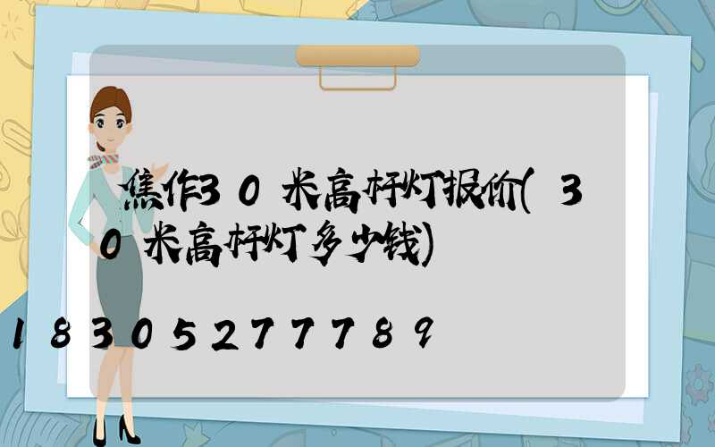 焦作30米高杆灯报价(30米高杆灯多少钱)