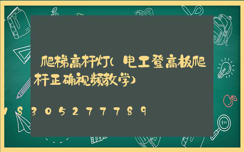 爬梯高杆灯(电工登高板爬杆正确视频教学)