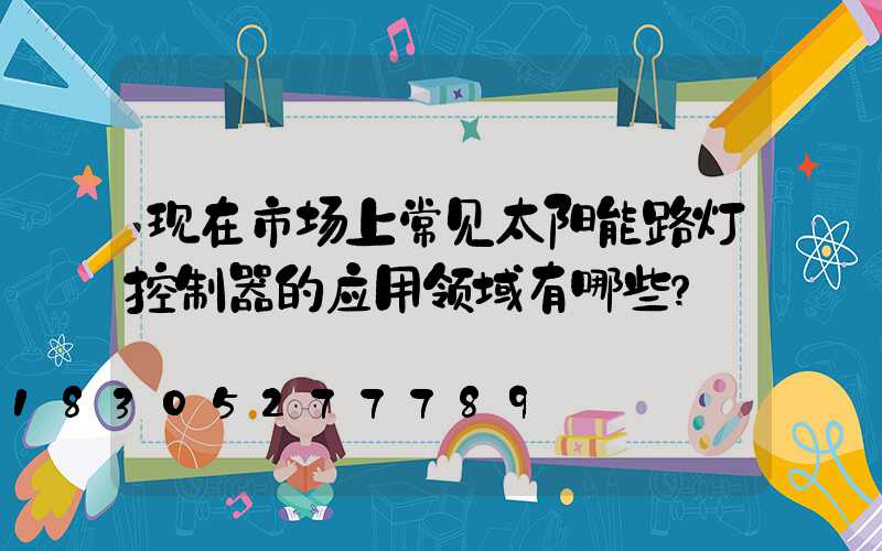 现在市场上常见太阳能路灯控制器的应用领域有哪些？