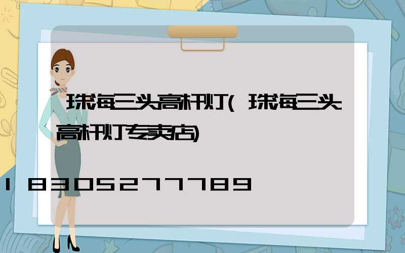 珠海三头高杆灯(珠海三头高杆灯专卖店)