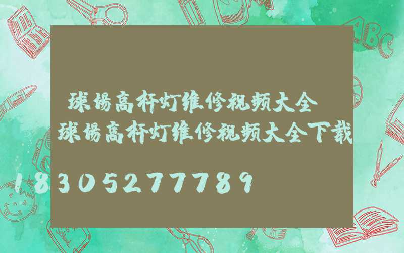 球场高杆灯维修视频大全(球场高杆灯维修视频大全下载)