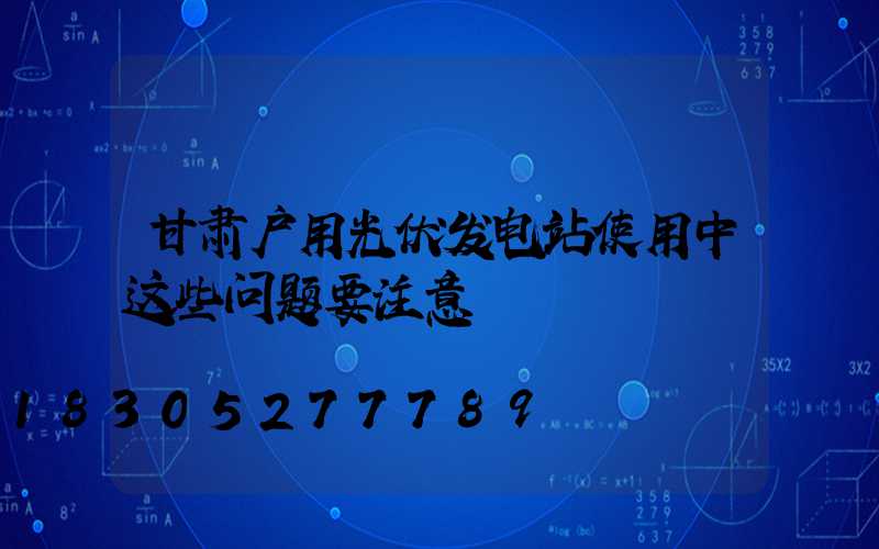 甘肃户用光伏发电站使用中这些问题要注意