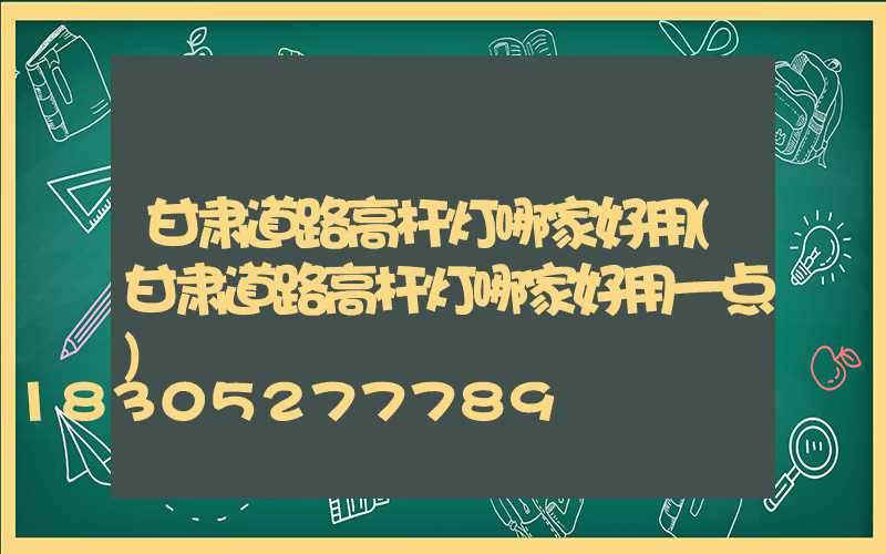 甘肃道路高杆灯哪家好用(甘肃道路高杆灯哪家好用一点)