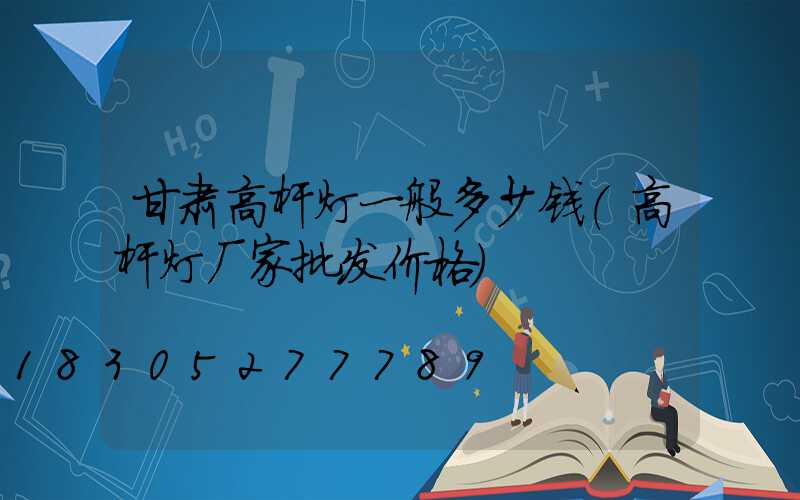 甘肃高杆灯一般多少钱(高杆灯厂家批发价格)