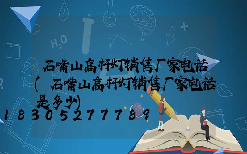 石嘴山高杆灯销售厂家电话(石嘴山高杆灯销售厂家电话是多少)