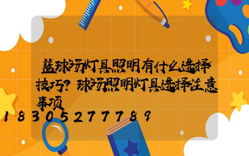 篮球场灯具照明有什么选择技巧？球场照明灯具选择注意事项