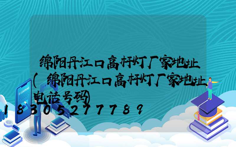 绵阳丹江口高杆灯厂家地址(绵阳丹江口高杆灯厂家地址电话号码)