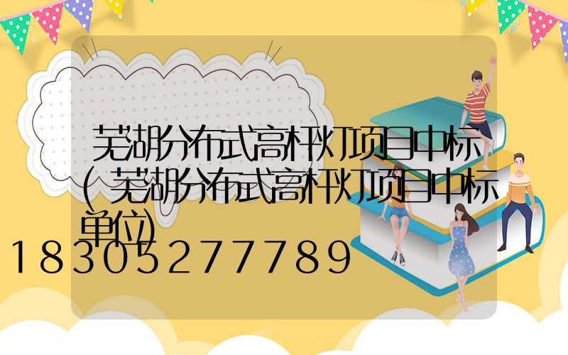 芜湖分布式高杆灯项目中标(芜湖分布式高杆灯项目中标单位)