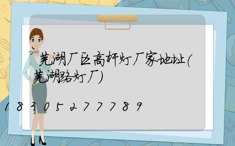 芜湖厂区高杆灯厂家地址(芜湖路灯厂)