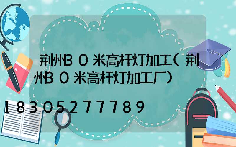 荆州30米高杆灯加工(荆州30米高杆灯加工厂)