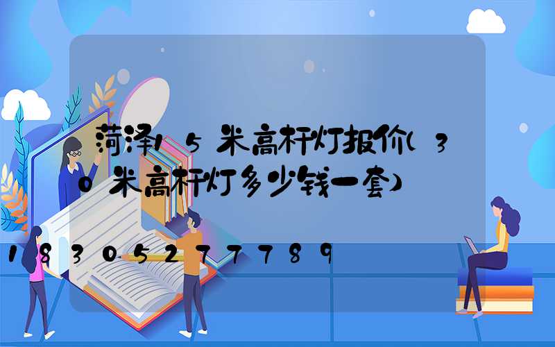 菏泽15米高杆灯报价(30米高杆灯多少钱一套)