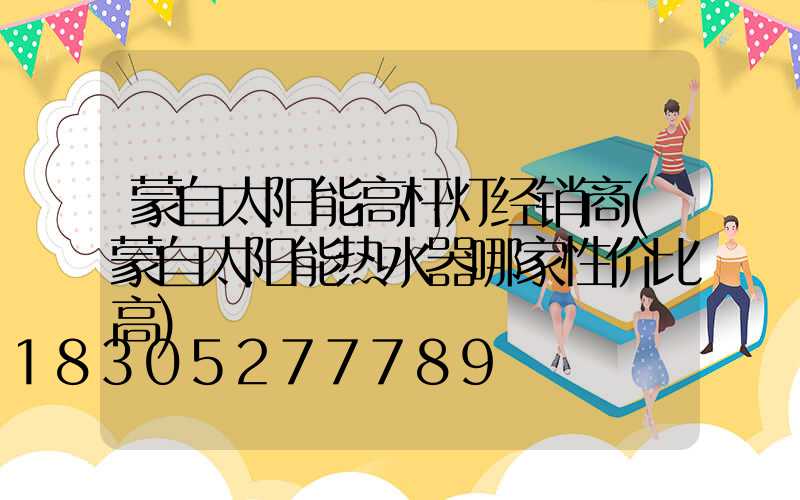 蒙自太阳能高杆灯经销商(蒙自太阳能热水器哪家性价比高)