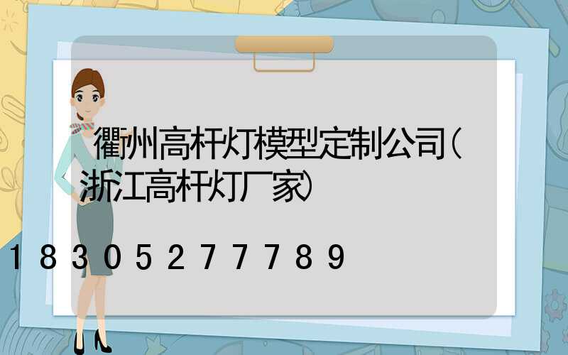 衢州高杆灯模型定制公司(浙江高杆灯厂家)