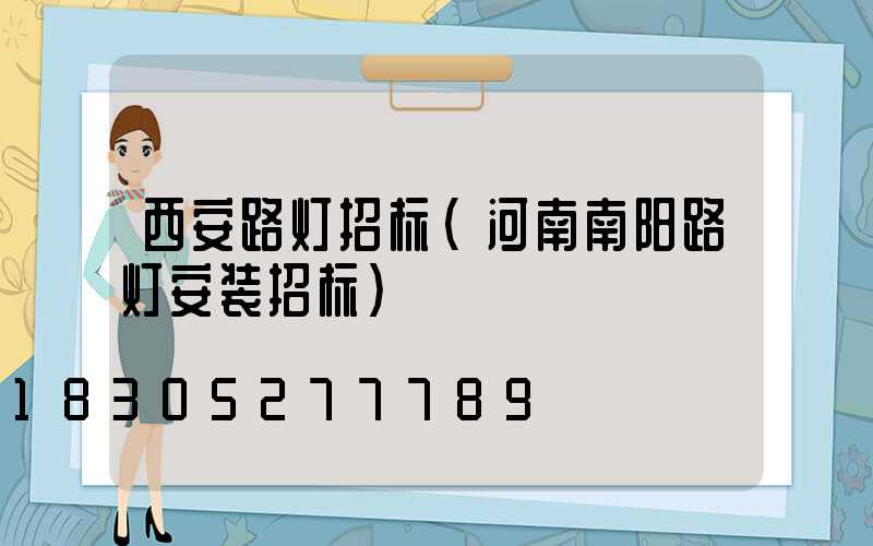 西安路灯招标(河南南阳路灯安装招标)