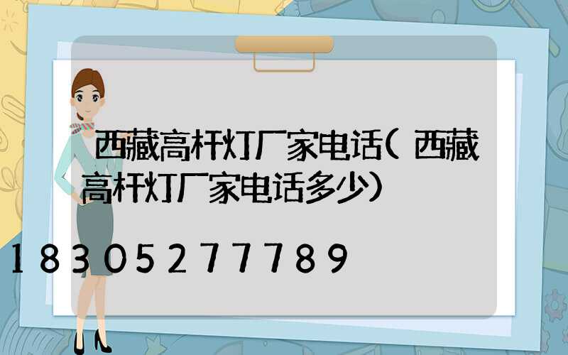 西藏高杆灯厂家电话(西藏高杆灯厂家电话多少)