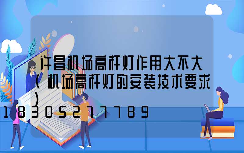 许昌机场高杆灯作用大不大(机场高杆灯的安装技术要求)