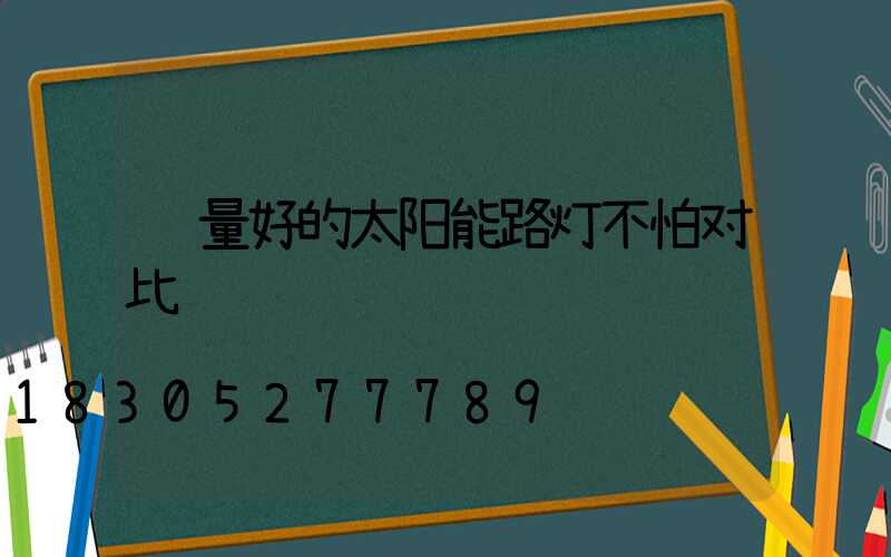 质量好的太阳能路灯不怕对比