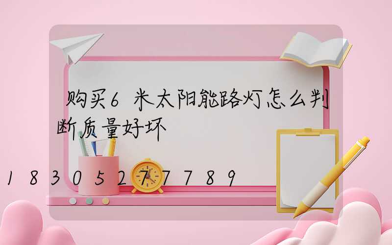 购买6米太阳能路灯怎么判断质量好坏