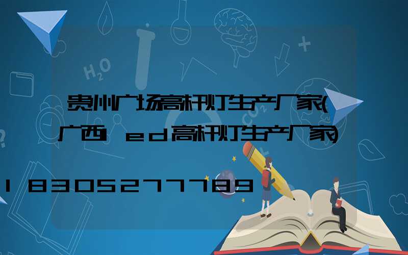 贵州广场高杆灯生产厂家(广西led高杆灯生产厂家)