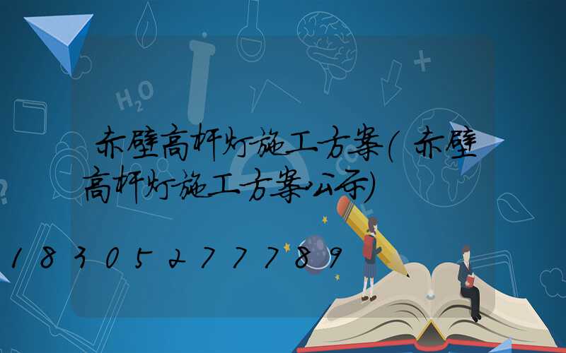 赤壁高杆灯施工方案(赤壁高杆灯施工方案公示)