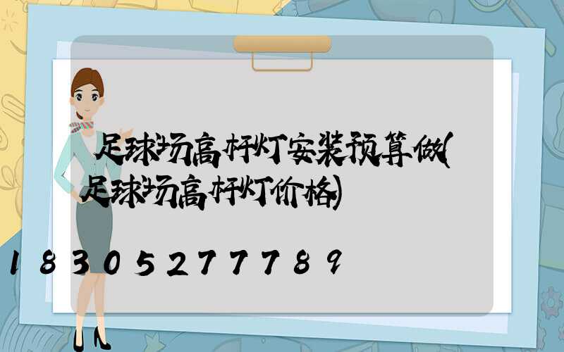 足球场高杆灯安装预算做(足球场高杆灯价格)