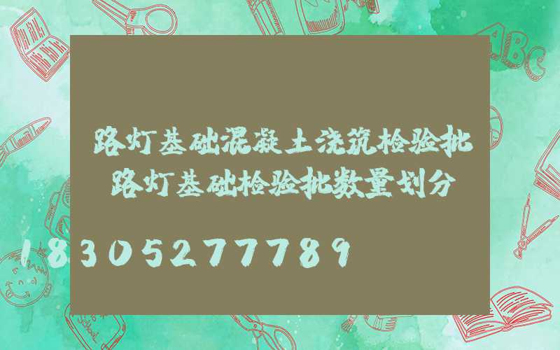 路灯基础混凝土浇筑检验批(路灯基础检验批数量划分)