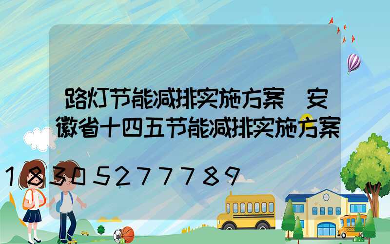 路灯节能减排实施方案(安徽省十四五节能减排实施方案)