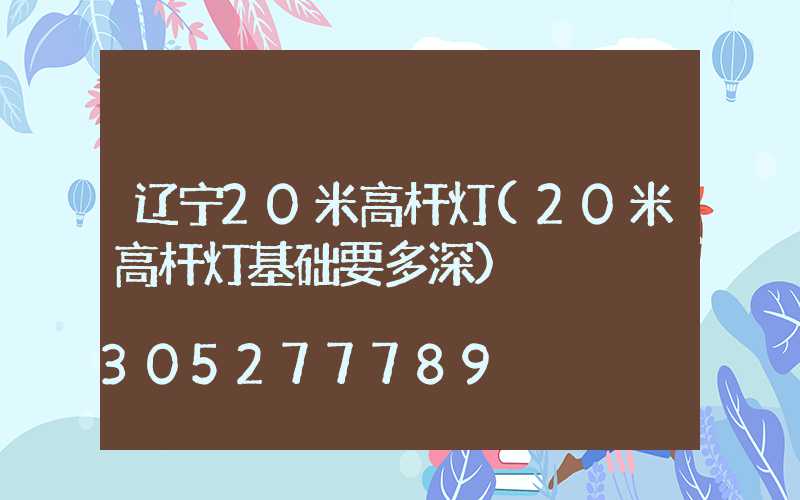 辽宁20米高杆灯(20米高杆灯基础要多深)