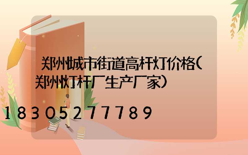 郑州城市街道高杆灯价格(郑州灯杆厂生产厂家)