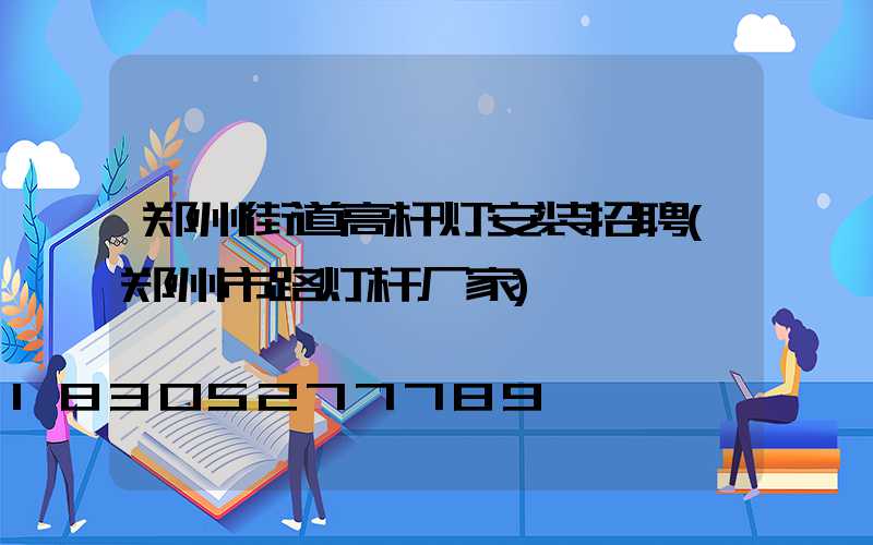 郑州街道高杆灯安装招聘(郑州市路灯杆厂家)