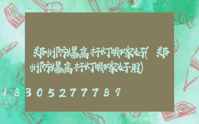 郑州防爆高杆灯哪家好(郑州防爆高杆灯哪家好用)