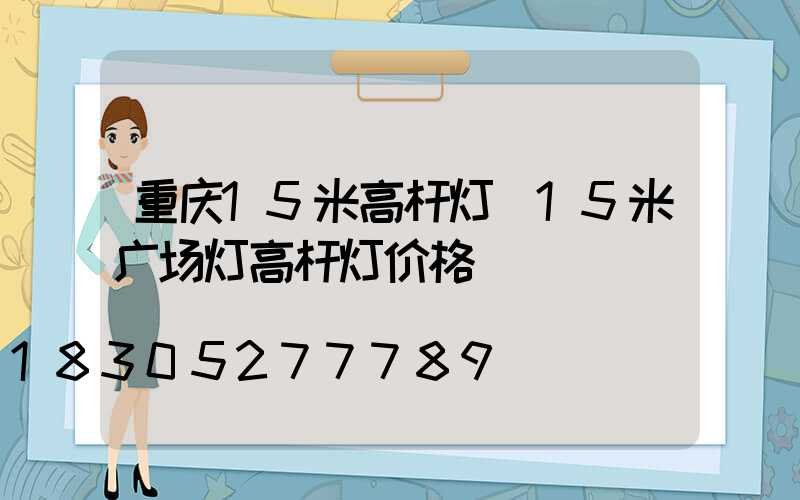 重庆15米高杆灯(15米广场灯高杆灯价格)