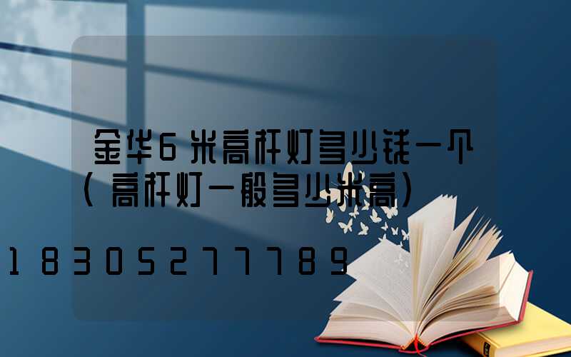 金华6米高杆灯多少钱一个(高杆灯一般多少米高)