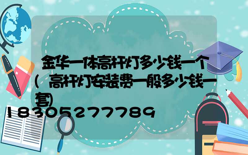 金华一体高杆灯多少钱一个(高杆灯安装费一般多少钱一套)