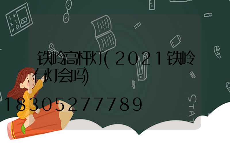 铁岭高杆灯(2021铁岭有灯会吗)