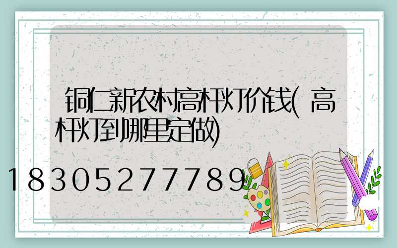 铜仁新农村高杆灯价钱(高杆灯到哪里定做)