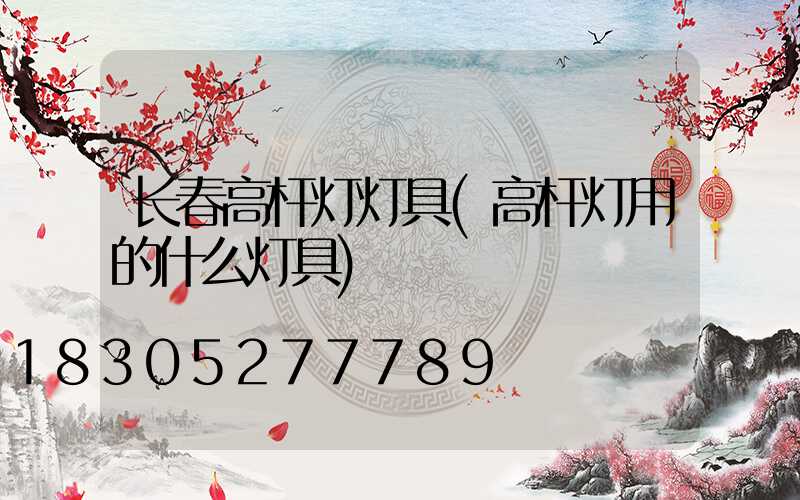 长春高杆灯灯具(高杆灯用的什么灯具)