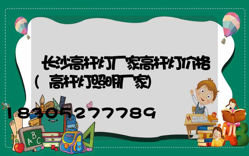 长沙高杆灯厂家高杆灯价格(高杆灯照明厂家)