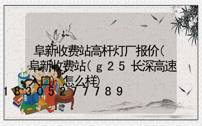 阜新收费站高杆灯厂报价(阜新收费站(g25长深高速入口)怎么样)