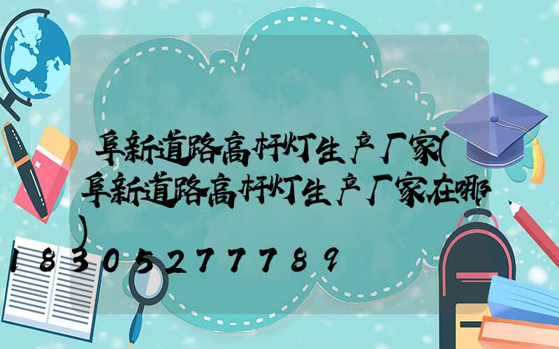 阜新道路高杆灯生产厂家(阜新道路高杆灯生产厂家在哪)